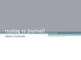 rsyslog vs journal?
Rainer Gerhards
 