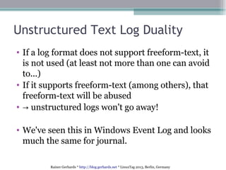 Rainer Gerhards * http://blog.gerhards.net * LinuxTag 2013, Berlin, Germany
Unstructured Text Log Duality
• If a log forma...
