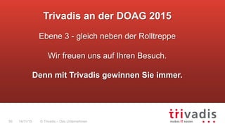 © Trivadis – Das Unternehmen50 14/11/15
Trivadis an der DOAG 2015
Ebene 3 - gleich neben der Rolltreppe
Wir freuen uns auf Ihren Besuch.
Denn mit Trivadis gewinnen Sie immer.
 