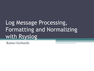 Log Message Processing,
Formatting and Normalizing
with Rsyslog
Rainer Gerhards
 