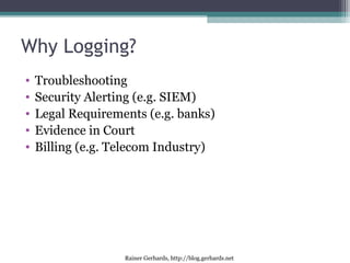 Rainer Gerhards, http://blog.gerhards.net
Why Logging?
• Troubleshooting
• Security Alerting (e.g. SIEM)
• Legal Requireme...