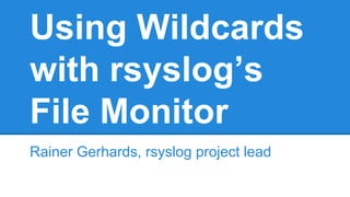 Using Wildcards 
with rsyslog’s 
File Monitor 
Rainer Gerhards, rsyslog project lead 
 