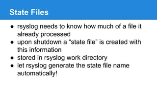 State Files 
● rsyslog needs to know how much of a file it 
already processed 
● upon shutdown a “state file” is created w...