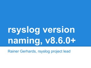 rsyslog version 
naming, v8.6.0+ 
Rainer Gerhards, rsyslog project lead 
 