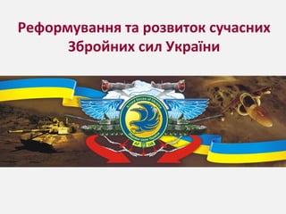 Реформування та розвиток сучасних
Збройних сил України
 