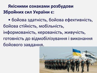 Якісними ознаками розбудови
Збройних сил України є:
• бойова здатність, бойова ефективність,
бойова стійкість, мобільність,
інформованість, керованість, живучість,
готовність до відмобілізування і виконання
бойового завдання.
 
