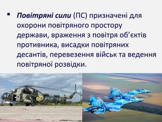  Повітряні сили (ПС) призначені для
охорони повітряного простору
держави, враження з повітря об’єктів
противника, висадки повітряних
десантів, перевезення військ та ведення
повітряної розвідки.
 