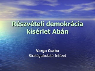Részvételi demokrácia kísérlet Abán Varga Csaba Stratégiakutató Intézet 