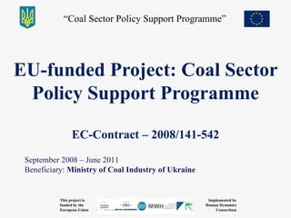 EU-funded Project: Coal Sector Policy Support Programme EC-Contract  – 2008/141-542 September  2008 –  June  201 1 Beneficiary :  Ministry of Coal Industry of Ukraine 