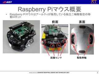 3
3
Raspberry Piマウス概要
• Raspberry Piマウスはアールティが販売している独立二輪駆動型の移
動ロボット
 