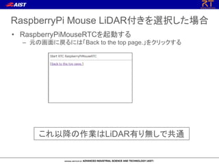 RaspberryPi Mouse LiDAR付きを選択した場合
• RaspberryPiMouseRTCを起動する
– 元の画面に戻るには「Back to the top page.」をクリックする
これ以降の作業はLiDAR有り無しで共通
 