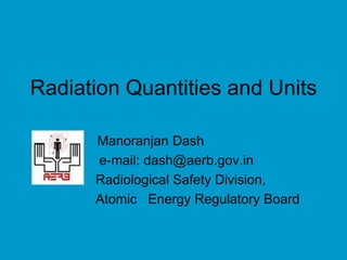 Radiation Quantities and Units
Manoranjan Dash
e-mail: dash@aerb.gov.in
Radiological Safety Division,
Atomic Energy Regulatory Board
 