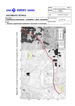 DOCUMENTO TÉCNICO
Contratado
CONSÓRCIO ENGITRANS – ENGIMIND / LMAZ / GEOSERV
Resp. Técnico Emitente
22 / 05 / 15
Objeto
Estudos, regularização ambiental e aprovação no município
Verificação / EMDEC
__ / __ / __
Código
RT-BRT-OV-00-PB-AMB-001
Rev.
1
Emissão
22 / 05 / 15
Folha
6 de 25
O.S. CONTRATO 023/2013
Figura2-1b:LocalizaçãodoempreendimentosobreCartaTopográficaIGC–EscalaOriginal1:10.000
 