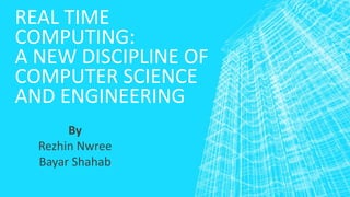 REAL TIME
COMPUTING:
A NEW DISCIPLINE OF
COMPUTER SCIENCE
AND ENGINEERING
By
Rezhin Nwree
Bayar Shahab
 