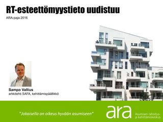 ”Jokaisella on oikeus hyvään asumiseen”
Sampo Vallius
arkkitehti SAFA, kehittämispäällikkö
RT-esteettömyystieto uudistuu
ARA-paja 2016
 