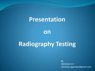Presentation
on
Radiography Testing
By
Abhishek A V
abhishek.agyarapu@gmail.com
 
