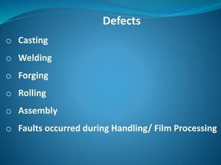 Defects
o Casting
o Welding
o Forging
o Rolling
o Assembly
o Faults occurred during Handling/ Film Processing
 