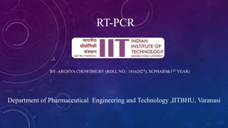 RT-PCR
BY- ARGHYA CHOWDHURY (ROLL NO.: 18162027), M.PHARM(1ST YEAR)
Department of Pharmaceutical Engineering and Technology ,IITBHU, Varanasi
 
