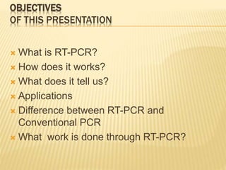 OBJECTIVES
OF THIS PRESENTATION
 What is RT-PCR?
 How does it works?
 What does it tell us?
 Applications
 Difference between RT-PCR and
Conventional PCR
 What work is done through RT-PCR?
 