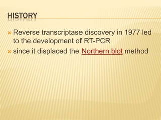 HISTORY
 Reverse transcriptase discovery in 1977 led
to the development of RT-PCR
 since it displaced the Northern blot method
 