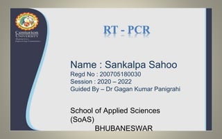 Name : Sankalpa Sahoo
Regd No : 200705180030
Session : 2020 – 2022
Guided By – Dr Gagan Kumar Panigrahi
School of Applied Sciences
(SoAS)
BHUBANESWAR
RT - PCR
 