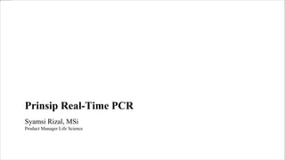 Prinsip Real-Time PCR
Syamsi Rizal, MSi
Product Manager Life Science
 