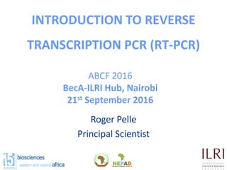 INTRODUCTION TO REVERSE
TRANSCRIPTION PCR (RT-PCR)
Roger Pelle
Principal Scientist
ABCF 2016
BecA-ILRI Hub, Nairobi
21st September 2016
 