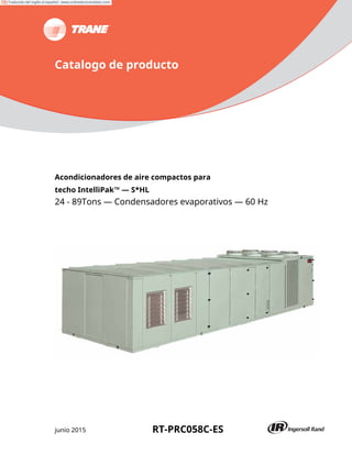 Catalogo de producto
Acondicionadores de aire compactos para
techo IntelliPak™ — S*HL
24 - 89Tons — Condensadores evaporativos — 60 Hz
junio 2015 RT-PRC058C-ES
Traducido del inglés al español - www.onlinedoctranslator.com
 