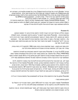 ‫44424479-279 .‪Moshav Bnei Zion P.O.Box 151, 60910 Israel Tel. 972-9-7444474 Fax‬‬


 ‫בקידוד / ‪ )Scripts‬ליצירה של תהליכים לעיבוד ‪ Output‬ויצירה של מסמכים אלקטרוניים. המערכת היא‬
   ‫מעין מנוע ‪ Output‬חזק המסוגל להתמודד עם כמות גדולה של מקורות וסוגי מידע , פורמטים שונים ,‬
‫ולבצע פעולות שונות עם המידע כולל ‪ Enrichment‬של נתונים ופרמוט המידע לתורך טפסים ממוחשבים‬
          ‫וכמובן שליחה להדפסה וגם יצירת דוא"ל , שמירה לארכיון , התממשקות למערכות ‪ BPM‬ועוד‬
                         ‫(לגבי נושא נוסף שעלה בשיחות – יש אפשרות לצפייה פשוטה מ- ‪.)CTL-D‬‬
 ‫‪ Control-D/Web Access‬מאפשר חסכון משמעותי בעלויות הדפסה. ניתן לצפות בדוחות דרך‬            ‫3.‬
‫ה ‪ Web‬ולשלוט ברמות ההרשאות לכל משתמש. ניתן כמובן לשלוח ל ‪ Mail‬כדף פתוח או כמסמך מצורף‬
                       ‫ולהחלטת משתמש הקצה האם להדפיס ואילו חלקים להדפיס מהדו"ח שביקש.‬



                                                                                             ‫‪Pcounter IL‬‬
         ‫המגמה הכללית בישראל היום הינה העברה למרכזי הדפסה מרכזיים תוך כדי הפסקת השימוש‬
    ‫במדפסות אישיות . ‪ Pcounter‬נותנת מענה לנושא ע"י שימוש בהדפסה מאובטחת. הכוונה למשלוח‬
 ‫הדפסה מן המחשב, ללא הדפסה בפועל. רק כאשר המשתמש מגיע למדפסת, מעביר את כרטיס הזיהוי‬
   ‫שלו , ההדפסה יוצאת אליו. במצב זה נעלם הצורך במדפסת אישית להדפסת חומר סודי . המשתמש‬
‫אינו צריך "לרוץ" למדפסת כדי לאסוף את החומר הסודי מצד אחד ואין חשש שההדפסה תצא ותמתין על‬
                                                                   ‫המדף לעין כל, מצד שני.‬

   ‫יתרון נוסף הוא בחסכון – מעבר ממדפסת אישית ברמה נמוכה (‪ ) INK‬למדפסת לייזר ברמה גבוהה,‬
                  ‫במחיר יותר נמוך לדף, המדפסת המרכזית הופכת להיות מדפסת אישית לכל דבר.‬

      ‫מערכת ‪ RTE‬של חברת ‪ Pcounter IL‬נותנת מענה להדפסה מאובטחת וגם למשיכת ההדפסות‬
 ‫(‪ ) PULL PRINTING‬מכל מדפסת, תוך שימוש במוצרי מדף קיימים וזולים משמעותית ממוצרי מותג.‬
‫הרעיון הוא שההדפסות נשמרות בשרת ההדפסה לזמן נתון מראש (בד"כ עד 84 שעות) וישוחררו כאשר‬
  ‫המשתמש יעביר כרטיס עובד שיזוהה במערכת וההדפסה תצא אל המדפסת שהמשתמש עומד לידה.‬

      ‫מעבר לכך, אנו רואים צורך של ארגונים גדולים ובינוניים לדעת מה קורה במערך ההדפסות, להיות‬
 ‫בשליטה ובבקרה לגבי ההדפסות והמדפסות בארגון. מערכת ‪ Pcounter‬מאפשרת מדידה מהימנה של‬
    ‫כמות ההדפסות, מידת השימוש בצבע,בדופלקס. מאפשרת קבלת 051 דוחות שונים, חתכים שונים.‬
‫המערכת מתאימה לרשת ‪ ,Novel , Windows‬ואף נותנת מענה להדפסות ‪, MF‬והדפסות ממקינטוש על‬
     ‫בסיס שרת ‪ LPD‬חזק במיוחד. מעבר למדידה, קיימת מערכת חוקים שניתן להחיל על הארגון או על‬
  ‫יחידים בארגון, שמאפשרים חיסכון נוסף כמו למשל העברת הדפסות של שהודפסו למדפסת צבעונית‬
                                                                                ‫למדפסת של.‬

  ‫‪ Pcounter‬מותקן על שרת ההדפסות בלבד עם קליינט למשתמשים בעלי מדפסת אישית דיו או לייזר.‬

                                                                                     ‫חיסכון בשימוש בטונר -‬

    ‫‪ TonerSaver‬מאפשר חיסכון ישיר בטונר עד לרמת %05 חיסכון. המוצר מקים דרייבר וירטואלי על‬
            ‫שרת המדפסות ללא צורך בהתקנה על גבי המשתמשים עצמם וללא שינוי בדרייבר הקיים.‬

‫אין שינוי בקצב ההדפסה והמוצר עובד בצבע ושחור לבן. כאשר ישנן מדפסות אישיות, יש צורך בהתקנת‬
                                     ‫קליינט. המערכת תומכת ברוב המדפסות הקיימות בישראל.‬
 