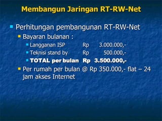 Membangun Jaringan RT-RW-Net Perhitungan pembangunan RT-RW-Net Bayaran bulanan : Langganan ISP Rp 3.000.000,- Teknisi stand by Rp 500.000,- TOTAL per bulan Rp 3.500.000,- Per rumah per bulan @ Rp 350.000,- flat – 24 jam akses Internet 