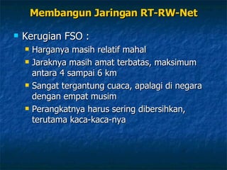 Kerugian FSO : Harganya masih relatif mahal Jaraknya masih amat terbatas, maksimum antara 4 sampai 6 km Sangat tergantung cuaca, apalagi di negara dengan empat musim Perangkatnya harus sering dibersihkan, terutama kaca-kaca-nya Membangun Jaringan RT-RW-Net 