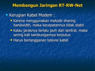 Kerugian Kabel Modem : Karena menggunakan metode sharing bandwidth, maka kecepatannya tidak stabil Kalau jaraknya terlalu jauh dari sentral, maka sering kali sambungannya terputus Harus berlangganan televisi kabel Membangun Jaringan RT-RW-Net 