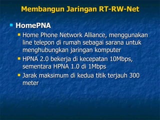 HomePNA Home Phone Network Alliance, menggunakan line telepon di rumah sebagai sarana untuk menghubungkan jaringan komputer HPNA 2.0 bekerja di kecepatan 10Mbps, sementara HPNA 1.0 di 1Mbps Jarak maksimum di kedua titik terjauh 300 meter Membangun Jaringan RT-RW-Net 