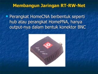 Perangkat HomeCNA berbentuk seperti hub atau perangkat HomePNA, hanya output-nya dalam bentuk konektor BNC Membangun Jaringan RT-RW-Net 