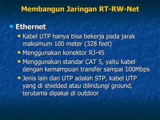 Ethernet Kabel UTP hanya bisa bekerja pada jarak maksimum 100 meter (328 feet) Menggunakan konektor RJ-45 Menggunakan standar CAT 5, yaitu kabel dengan kemampuan transfer sampai 100Mbps Jenis lain dari UTP adalah STP, kabel UTP yang di shielded atau dilindungi ground, terutama dipakai di outdoor Membangun Jaringan RT-RW-Net 