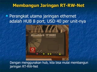 Membangun Jaringan RT-RW-Net Perangkat utama jaringan ethernet adalah HUB 8 port, USD 40 per unit-nya Dengan menggunakan hub, kita bisa mulai membangun jaringan RT-RW-Net 