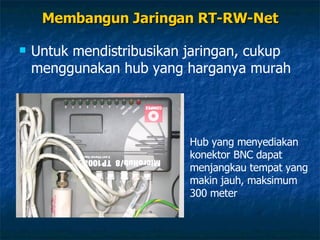 Membangun Jaringan RT-RW-Net Untuk mendistribusikan jaringan, cukup menggunakan hub yang harganya murah Hub yang menyediakan konektor BNC dapat menjangkau tempat yang makin jauh, maksimum 300 meter 