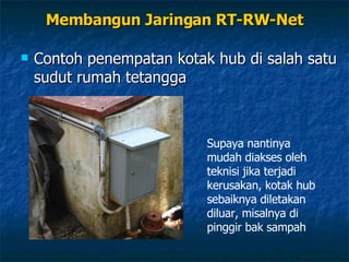 Membangun Jaringan RT-RW-Net Contoh penempatan kotak hub di salah satu sudut rumah tetangga Supaya nantinya mudah diakses oleh teknisi jika terjadi kerusakan, kotak hub sebaiknya diletakan diluar, misalnya di pinggir bak sampah 