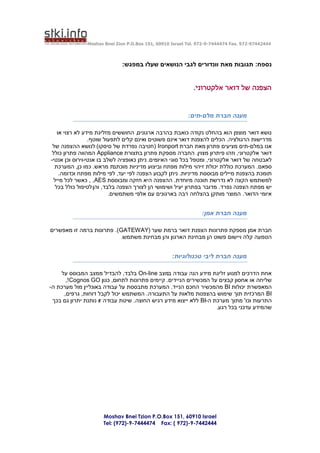 ‫44424479-279 .‪Moshav Bnei Zion P.O.Box 151, 60910 Israel Tel. 972-9-7444474 Fax‬‬



                             ‫נספח: תגובות מאת וונדורים לגבי הנושאים שעלו במפגש:‬


                                                            ‫הצפנה של דואר אלקטרוני.‬


                                                          ‫מענה חברת מלם-תים:‬

    ‫נושא דואר מוצפן הוא בהחלט נקודה כואבת בהרבה ארגונים, החוששים מזליגת מידע לא רצוי או‬
                 ‫מדרישות הרגולציה. הכלים להצפנת דואר אינם פשוטים ואינם קלים לתפעול שוטף.‬
 ‫אנו במלם-תים מציעים פתרון מאת חברת ‪( Ironport‬חטיבה נפרדת של סיסקו) לנושא ההצפנה של‬
 ‫דואר אלקטרוני, וזהו פיתרון מצוין. החברה מספקת פתרון בתצורת ‪ Appliance‬המהווה פתרון כולל‬
‫לאבטחה של דואר אלקטרוני, ומטפל בכל סוגי האיומים. ניתן כאופציה לשלב בו אנטי-וירוס וכן אנטי-‬
  ‫ספאם. המערכת כוללת יכולת זיהוי מילות מפתח וביצוע מדיניות מוכתבת מראש. כמו כן, המערכת‬
     ‫תומכת בהצפנת מיילים מבוססת מדיניות. ניתן לקבוע הצפנה לפי יעד, לפי מילות מפתח וכדומה.‬
  ‫למשתמש הקצה לא נדרשת תוכנה מיוחדת. ההצפנה היא חזקה ומבוססת ‪ , ,AES‬כאשר לכל מייל‬
   ‫יש מפתח הצפנה נפרד. מדובר בפתרון יעיל ושימושי הן לצורך הצפנה בלבד, והן לטיפול כולל בכל‬
                          ‫איומי הדואר. המוצר מותקן בהצלחה רבה בארגונים עם אלפי משתמשים.‬


                                                                ‫מענה חברת אמן:‬

‫חברת אמן מספקת פתרונות הצפנת דואר ברמת שער (‪ .)GATEWAY‬פתרונות ברמה זו מאפשרים‬
                           ‫הטמעה קלה ויישום פשוט הן מבחינת הארגון והן מבחינת משתמש.‬


                                                   ‫מענה חברת ליבי טכנולוגיות:‬

    ‫אחת הדרכים למנוע זליגת מידע הנה עבודה במצב ‪ On-line‬בלבד, להבדיל ממצב המבוסס על‬
      ‫שליחה או אחסון קבצים על המכשירים הניידים. קיימים פתרונות לתחום, כגון ‪,!Cognos GO‬‬
‫המאפשרת יכולות ‪ BI‬מהמכשיר החכם הנייד. המערכת מתבססת על עבודה באונליין מול מערכת ה-‬
     ‫‪ BI‬המרכזית תוך שימוש בהצפנות מלאות על התעבורה. המשתמש יכול לקבל דוחות, גרפים,‬
 ‫התרעות וכו' מתוך מערכת ה-‪ BI‬ללא ייצוא מידע רגיש החוצה. שיטת עבודה זו נותנת יתרון גם בכך‬
                                                                   ‫שהמידע עדכני בכל רגע.‬




                     ‫‪Moshav Bnei Tzion P.O.Box 151, 60910 Israel‬‬
                     ‫4442447-9-)279 ( :‪Tel: (972)-9-7444474 Fax‬‬
 