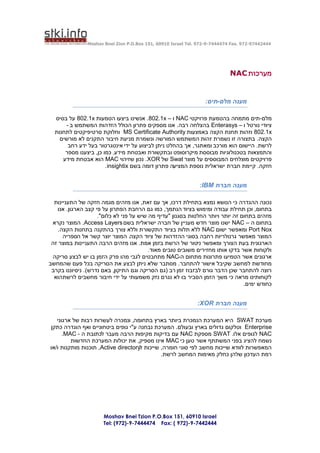 ‫44424479-279 .‪Moshav Bnei Zion P.O.Box 151, 60910 Israel Tel. 972-9-7444474 Fax‬‬




                                                                            ‫מערכות ‪NAC‬‬


                                                                 ‫מענה מלם-תים:‬

  ‫מלם-תים מתמחה בהטמעת פרויקטי ‪ NAC‬ו – ‪ .802.1x‬אנשינו ביצעו הטמעות ‪ 802.1x‬על בסיס‬
      ‫ציודי נורטל ו – ‪ Enterasys‬בהצלחה רבה. אנו מספקים פתרון הכולל הזדהות המשתמש ב -‬
  ‫‪ 802.1x‬וזהות תחנת הקצה באמצעות ‪ MS Certificate Authority‬וחלוקת סרטיפיקטים לתחנות‬
    ‫הקצה. בתצורה זו נשמרת זהות המשתמש המורשה ונשמרת מניעת חיבור התקנים לא מורשים‬
       ‫לרשת. היישום הוא מורכב ומאתגר, אך בהחלט ניתן לביצוע על ידי אינטגרטור בעל ידע רחב‬
      ‫והתמצאות בטכנולוגיות מבוססת מיקרוסופט ובתקשורת ואבטחת מידע. כמו כן, ביצענו מספר‬
     ‫פרויקטים מוצלחים המבוססים על מוצר ‪ Swat‬של ‪ .XOR‬נכון שזיהוי ‪ MAC‬הוא אבטחת מידע‬
                       ‫חזקה. קיימת חברת ישראלית נוספת המציעה פתרון דומה בשם ‪.insightix‬‬


                                                               ‫מענה חברת ‪:IBM‬‬

  ‫נכונה ההגדרה כי הנושא נמצא בתחילת דרכו, אך עם זאת, אנו מזהים מגמה חזקה של התעניינות‬
   ‫בתחום, וכן תחילת עבודה ומימוש בציוד הנתמך, כמו גם הרחבת הפתרון על פי קצב הארגון. אנו‬
                    ‫מזהים בתחום זה יותר ויותר החלטות בסגנון "עדיף מה שיש על פני לא כלום".‬
 ‫בתחום ה – ‪ NAC‬ישנו מוצר חדש מעניין של חברה ישראלית בשם ‪ .Access Layers‬המוצר נקרא‬
    ‫‪ Port Nox‬ומאפשר ישום ‪ NAC‬ללא תלות בציוד התקשורת וללא צורך בהתקנה בתחנות הקצה.‬
      ‫המוצר מאפשר גרנולריות רחבה בסוגי ההזדהות של ציוד הקצה. המוצר יוצר קשר אל הספריה‬
 ‫הארגונית בעת הצורך ומאפשר ניטור של הרשת בזמן אמת. אנו מזהים הרבה התעניינות במוצר זה‬
                                         ‫ולקוחות אשר בדקו אותו מחזירים משובים טובים מאוד.‬
 ‫ארגונים אשר הטמיעו פתרונות מתחום ה-‪ NAC‬מתחבטים לגבי מהו פרק הזמן בו יש לבצע סריקה‬
‫מחודשת למחשב שקיבל אישור להתחבר. מסתבר שלא ניתן לבצע את הסריקה בכל פעם שהמחשב‬
 ‫רוצה להתחבר שכן הדבר גורם לבזבוז זמן רב (גם הסריקה וגם התיקון, באם נדרש). ניסיוננו בקרב‬
  ‫לקוחותינו מראה כי משך הזמן הסביר בו לא נגרם נזק משמעותי על ידי חיבור מחשבים לרשתהוא‬
                                                                               ‫כחודש ימים.‬


                                                              ‫מענה חברת ‪:XOR‬‬

   ‫מערכת ‪ SWAT‬היא המערכת הנמכרת ביותר בארץ בתחומה, ונמכרה לעשרות רבות של ארגוני‬
‫‪ Enterprise‬וטלקום גדולים בארץ ובעולם. המערכת נבחנה ע"י גופים ביטחוניים ואף הוגדרה כתקן‬
      ‫‪ NAC‬לגופים אלו. ‪ SWAT‬מספקת ‪ NAC‬עם בדיקות מקיפות הרבה מעבר לכתובת ה - ‪.MAC‬‬
         ‫נשמח להציג בפני המשתתף אשר טען כי ‪ MAC‬אינו מספיק, את יכולות המערכת החדשות‬
‫המאפשרות לוודא שייכות מחשב לפי סוגי חומרה, שייכות ל‪ ,Active directory‬תוכנות מותקנות ו/או‬
                                              ‫רמת העדכון שלהן כחלק מאימות המחשב לרשת.‬




                      ‫‪Moshav Bnei Tzion P.O.Box 151, 60910 Israel‬‬
                      ‫4442447-9-)279 ( :‪Tel: (972)-9-7444474 Fax‬‬
 