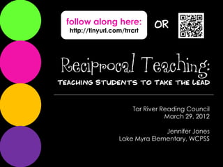 follow along here:            OR
 http://tinyurl.com/trrcrt




Reciprocal Teaching:
                       Tar River Reading Council
                                  March 29, 2012

                                Jennifer Jones
                  Lake Myra Elementary, WCPSS
 