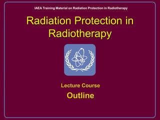 Radiation Protection in
Radiotherapy
Lecture Course
Outline
IAEA Training Material on Radiation Protection in Radiotherapy
 