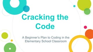 Cracking the
Code
A Beginner’s Plan to Coding in the
Elementary School Classroom
 