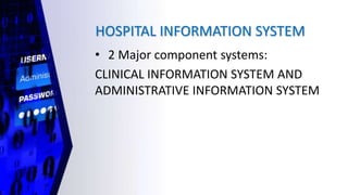 HOSPITAL INFORMATION SYSTEM
• 2 Major component systems:
CLINICAL INFORMATION SYSTEM AND
ADMINISTRATIVE INFORMATION SYSTEM
 