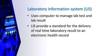 Laboratory Information system (LIS)
• Uses computer to manage lab test and
lab result
• LIS provide a standard for the delivery
of real time laboratory result to an
electronic health record
 