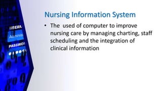 Nursing Information System
• The used of computer to improve
nursing care by managing charting, staff
scheduling and the integration of
clinical information
 