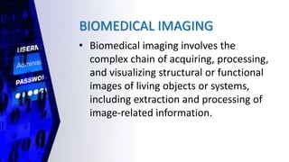 BIOMEDICAL IMAGING
• Biomedical imaging involves the
complex chain of acquiring, processing,
and visualizing structural or functional
images of living objects or systems,
including extraction and processing of
image-related information.
 