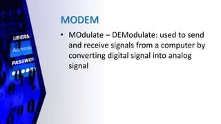 MODEM
• MOdulate – DEModulate: used to send
and receive signals from a computer by
converting digital signal into analog
signal
 