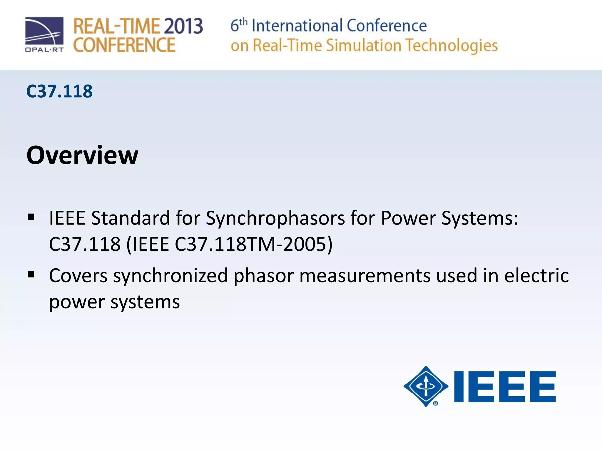 C37.118
Overview
 IEEE Standard for Synchrophasors for Power Systems:
C37.118 (IEEE C37.118TM-2005)
 Covers synchronized phasor measurements used in electric
power systems
 