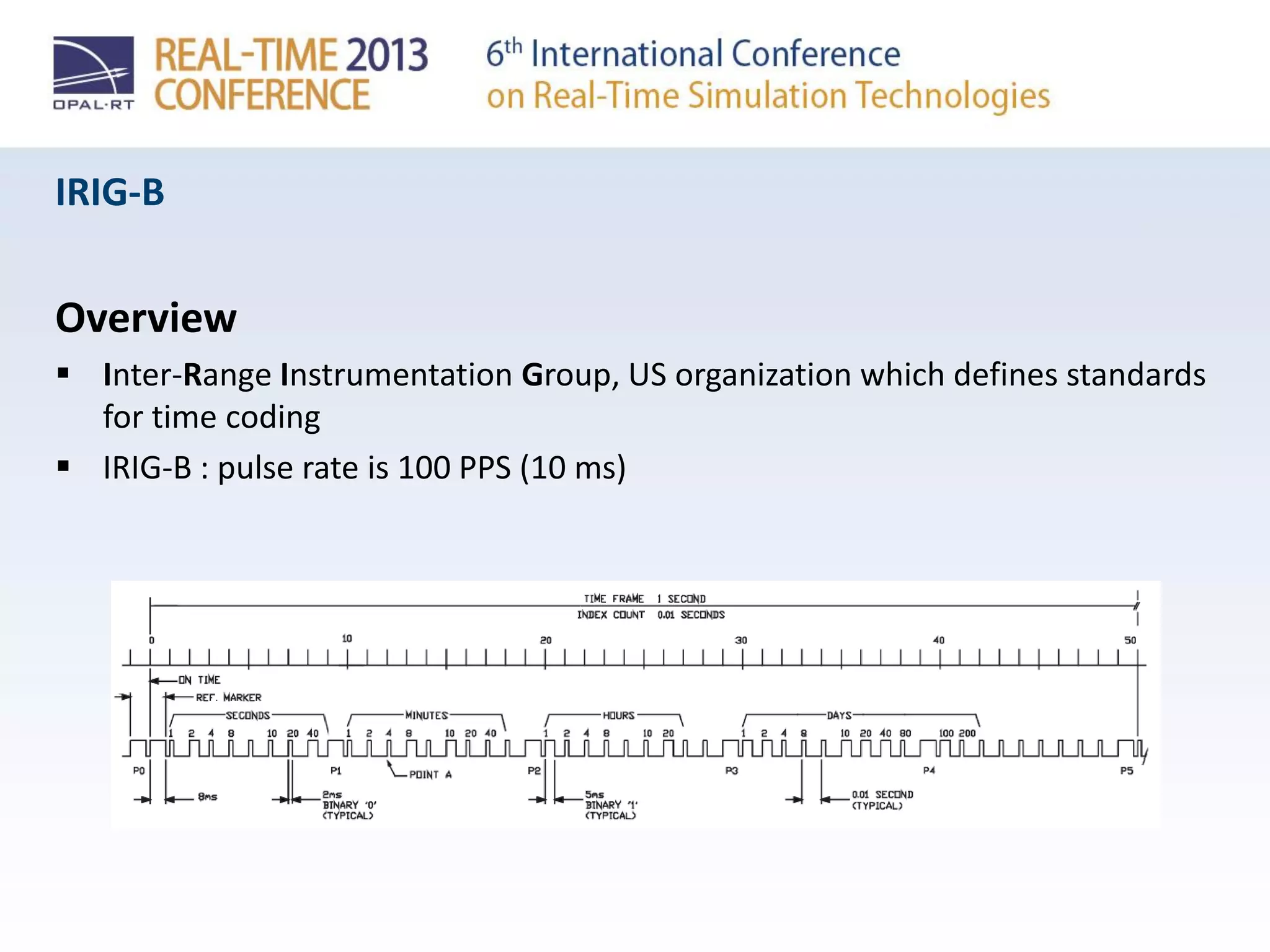 IRIG-B
Overview
 Inter-Range Instrumentation Group, US organization which defines standards
for time coding
 IRIG-B : pulse rate is 100 PPS (10 ms)
 